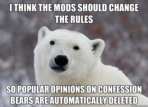 I think the mods should change the rules So popular opinions on confession bears are automatically deleted  Popular Opinion Polar Bear
