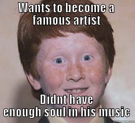 WANTS TO BECOME A FAMOUS ARTIST DIDNT HAVE ENOUGH SOUL IN HIS MUSIC Over Confident Ginger