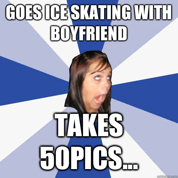 Goes ice skating with boyfriend  Takes 50pics...  Annoying Facebook Girl