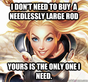 I don't need to buy  a Needlessly Large Rod Yours is the only one I need.  Overly Attached Lux