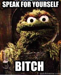 speak for yourself bitch - speak for yourself bitch  Oscar The Grouch