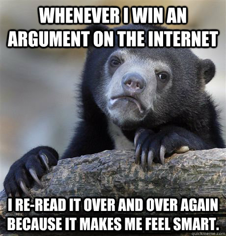 Whenever I win an argument on the internet I re-read it over and over again because it makes me feel smart. - Whenever I win an argument on the internet I re-read it over and over again because it makes me feel smart.  Confession Bear