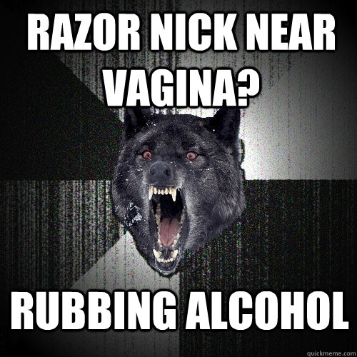 razor nick near vagina? RUBBING ALCOHOL - razor nick near vagina? RUBBING ALCOHOL  Insanity Wolf