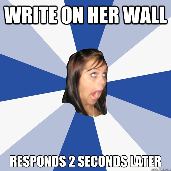 WRITE ON HER WALL RESPONDS 2 SECONDS LATER  Annoying Facebook Girl