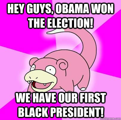 Hey guys, Obama won the election! We have our first black president!  Slowpoke