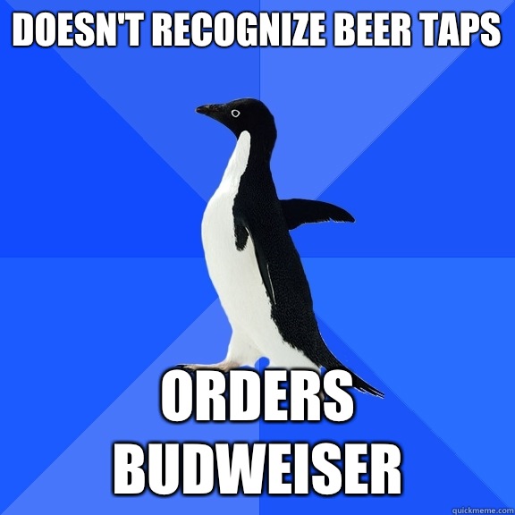 Doesn't recognize beer taps  Orders Budweiser  Socially Awkward Penguin