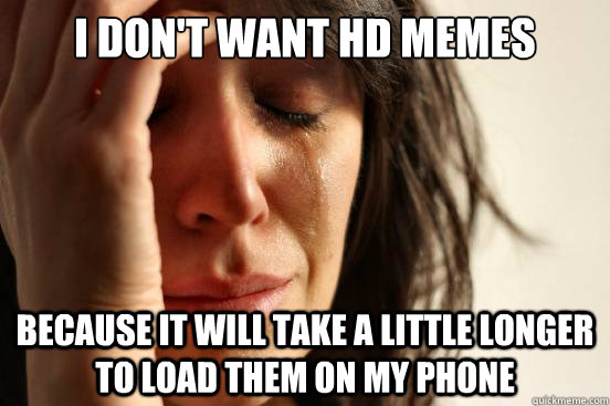 I don't want HD memes Because it will take a little longer to load them on my phone  First World Problems