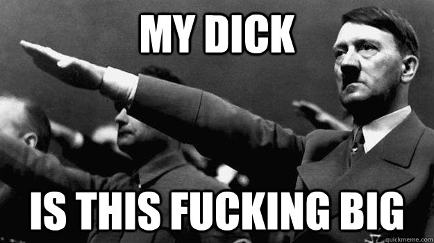 MY DICK IS THIS FUCKING BIG  Dick Size Hitler