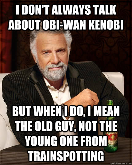 I don't always talk about Obi-Wan Kenobi but when I do, i mean the old guy, not the young one from Trainspotting - I don't always talk about Obi-Wan Kenobi but when I do, i mean the old guy, not the young one from Trainspotting  The Most Interesting Man In The World