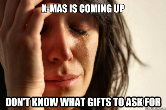 x-mas is coming up don't know what gifts to ask for  First World Problems