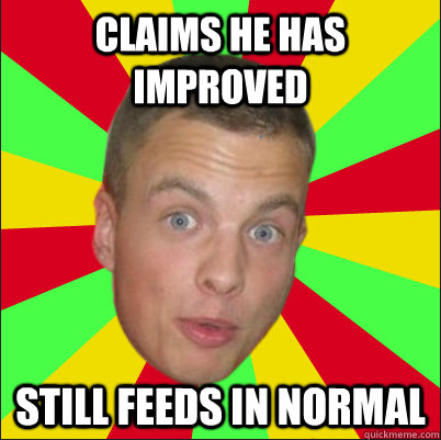 Claims he has improved still feeds in normal  