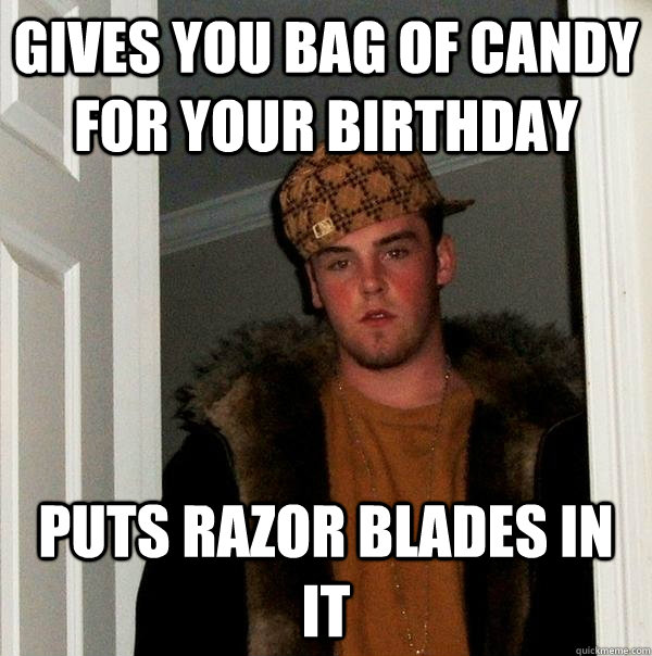 Gives you bag of candy for your birthday Puts razor blades in it  Scumbag Steve