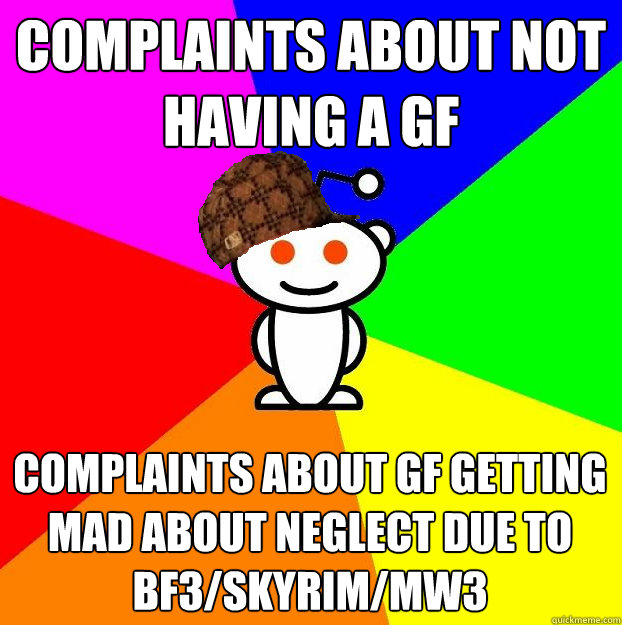 COMPLAINTS ABOUT NOT HAVING A GF COMPLAINTS ABOUT GF GETTING MAD ABOUT NEGLECT DUE TO
BF3/SKYRIM/MW3  Scumbag Redditor