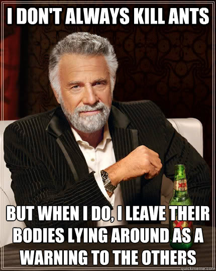 I don't always KILL ANTS but when I do, i LEAVE THEIR BODIES LYING AROUND AS A WARNING TO THE OTHERS - I don't always KILL ANTS but when I do, i LEAVE THEIR BODIES LYING AROUND AS A WARNING TO THE OTHERS  The Most Interesting Man In The World