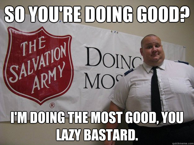 so you're doing good? i'm doing the most good, you lazy bastard. - so you're doing good? i'm doing the most good, you lazy bastard.  Greedy Salvation Army Person