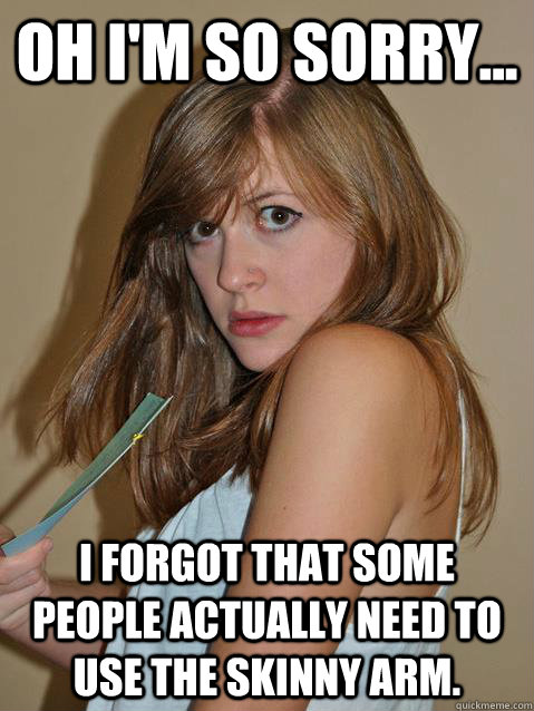 Oh I'm so sorry... I forgot that some people actually need to use the skinny arm.   - Oh I'm so sorry... I forgot that some people actually need to use the skinny arm.    KickinItKunka