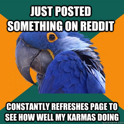 just posted something on reddit constantly refreshes page to see how well my karmas doing  Paranoid Parrot