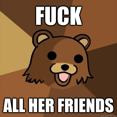 Fuck All Her Friends Pedobear Quickmeme 