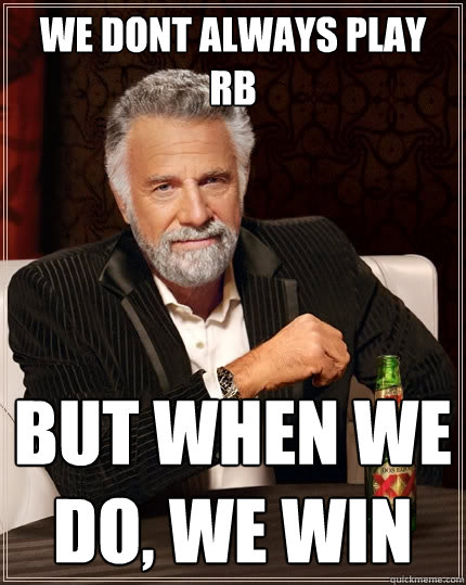 We dont always play Rb But when we do, we win  The Most Interesting Man In The World