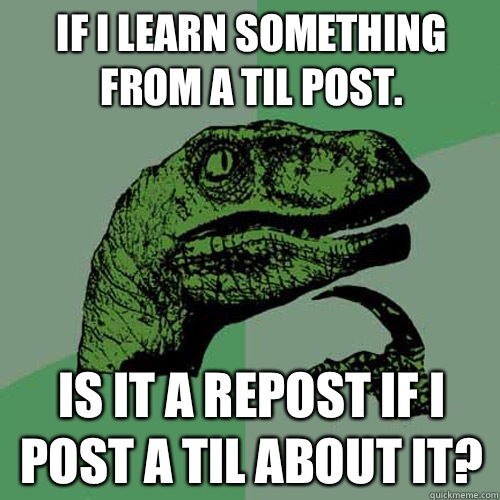 If I learn something from a TIL post. Is it a repost if I post a TIL about it? - If I learn something from a TIL post. Is it a repost if I post a TIL about it?  Philosoraptor