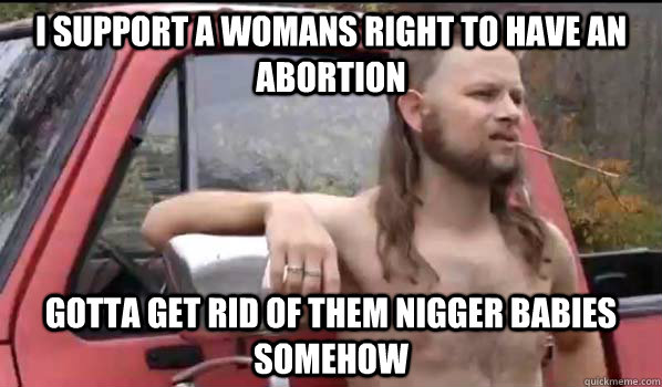 I support a womans right to have an abortion Gotta get rid of them nigger babies somehow  Almost Politically Correct Redneck