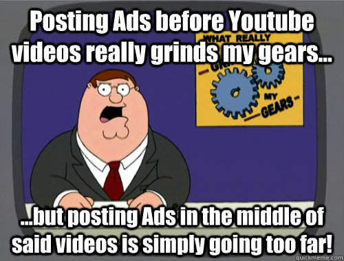 Posting Ads before Youtube videos really grinds my gears... ...but posting Ads in the middle of said videos is simply going too far!  You know what really grinds my gears