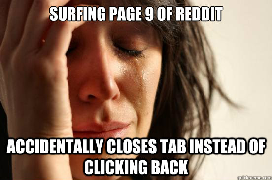 Surfing page 9 of Reddit Accidentally closes tab instead of clicking back  First World Problems