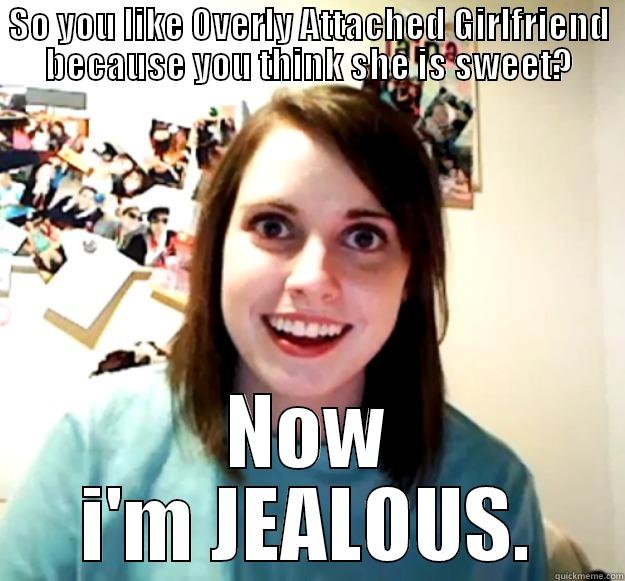 SO YOU LIKE OVERLY ATTACHED GIRLFRIEND BECAUSE YOU THINK SHE IS SWEET? NOW I'M JEALOUS. Overly Attached Girlfriend