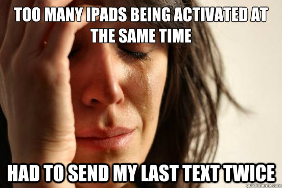 too many iPads being activated at the same time had to send my last text twice  First World Problems