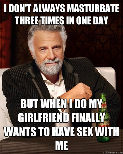 I Don't always masturbate three times in one day But when i do my girlfriend finally wants to have sex with me  The Most Interesting Man In The World