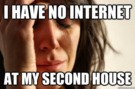 i have no internet at my second house  First World Problems