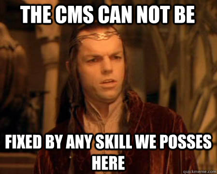THE CMS CAN NOT BE FIXED BY ANY SKILL WE POSSES HERE - THE CMS CAN NOT BE FIXED BY ANY SKILL WE POSSES HERE  Astounded Elrond