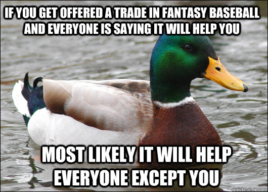 if you get offered a trade in fantasy baseball and everyone is saying it will help you most likely it will help everyone except you  Actual Advice Mallard