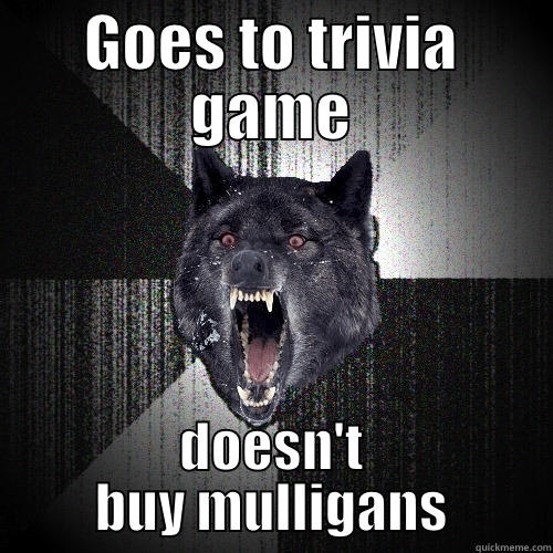 GOES TO TRIVIA GAME DOESN'T BUY MULLIGANS Insanity Wolf