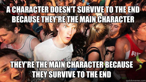 A character doesn't survive to the end because they're the main character
 They're the main character because they survive to the end - A character doesn't survive to the end because they're the main character
 They're the main character because they survive to the end  Sudden Clarity Clarence