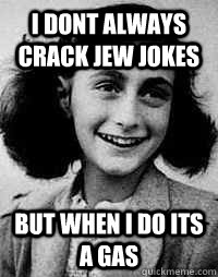 I dont always crack jew jokes but when I do its a gas - I dont always crack jew jokes but when I do its a gas  Anne Frank