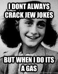 I dont always crack jew jokes but when I do its a gas  Anne Frank