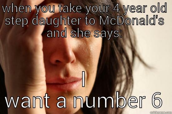 WHEN YOU TAKE YOUR 4 YEAR OLD STEP DAUGHTER TO MCDONALD'S AND SHE SAYS: I WANT A NUMBER 6 First World Problems