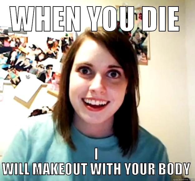 WHEN YOU DIE I WILL MAKEOUT WITH YOUR BODY Overly Attached Girlfriend