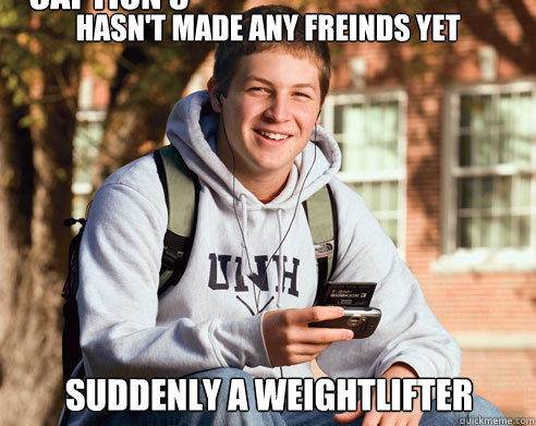 Hasn't made any freinds yet Suddenly a weightlifter Caption 3 goes here  College Freshman