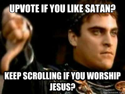 Upvote if you like satan? Keep scrolling if you worship jesus?  Downvoting Roman