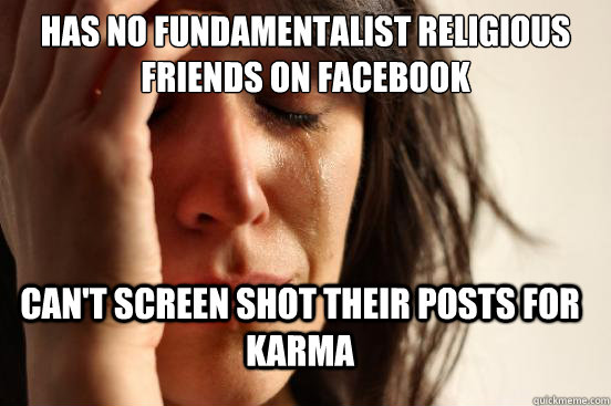 Has no fundamentalist religious friends on facebook can't screen shot their posts for Karma  FirstWorldProblems