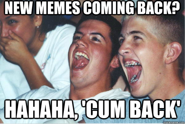 New Memes coming back? Hahaha, 'cum back' - New Memes coming back? Hahaha, 'cum back'  Immature High School Kids Watch Their First Stand Up