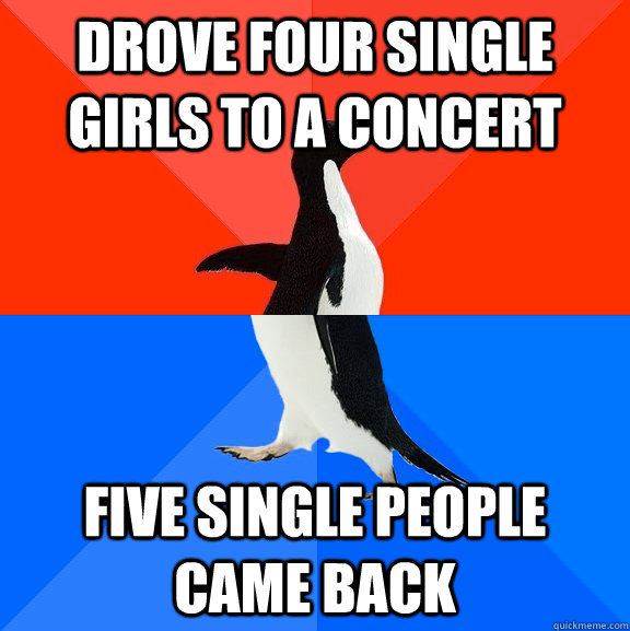 drove four single girls to a concert five single people came back  Socially Awesome Awkward Penguin