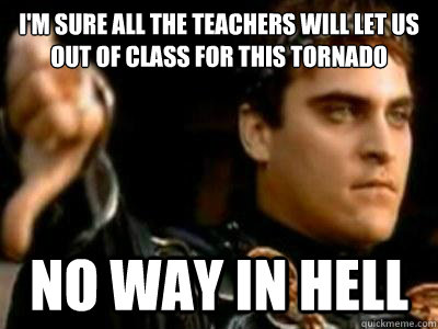 I'm sure all the teachers will let us out of class for this tornado No way in hell  Downvoting Roman