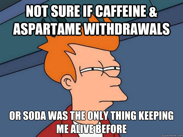 Not sure if caffeine & aspartame withdrawals or soda was the only thing keeping me alive before  Futurama Fry