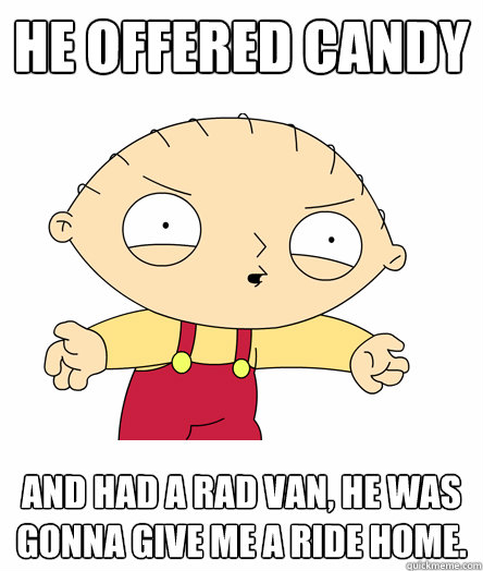 he offered candy and had a rad van, he was gonna give me a ride home. - he offered candy and had a rad van, he was gonna give me a ride home.  Seething Stewie