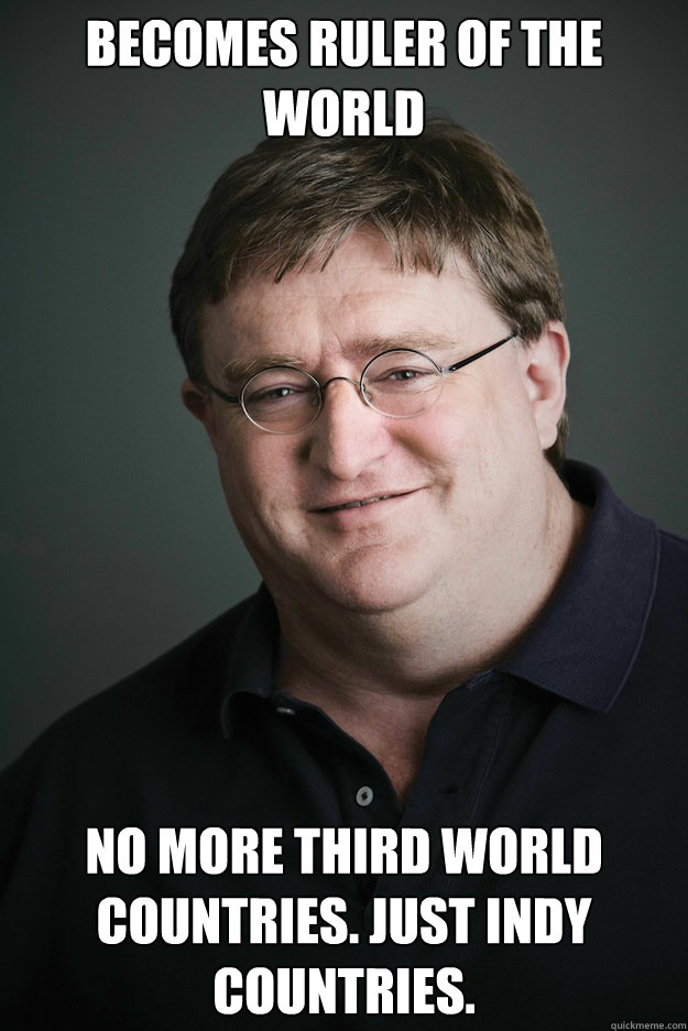 Becomes ruler of the world No more third world countries. Just indy countries. - Becomes ruler of the world No more third world countries. Just indy countries.  Gabe Newell