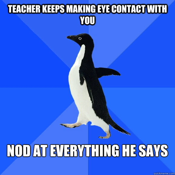 Teacher keeps making eye contact with you  Nod at everything he says   Socially Awkward Penguin