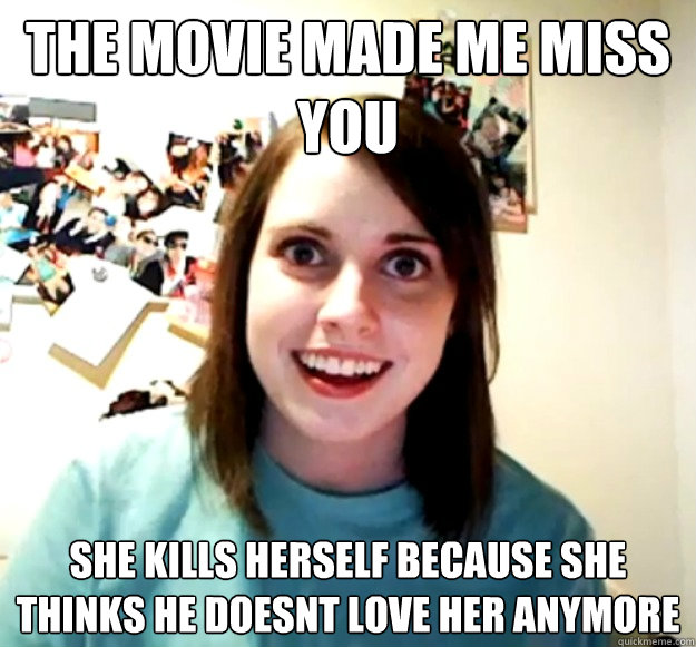 The movie made me miss you She kills herself because she thinks he doesnt love her anymore  Overly Attached Girlfriend